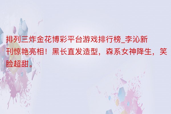 排列三炸金花博彩平台游戏排行榜_李沁新刊惊艳亮相！黑长直发造型，森系女神降生，笑脸超甜。