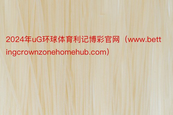 2024年uG环球体育利记博彩官网（www.bettingcrownzonehomehub.com）