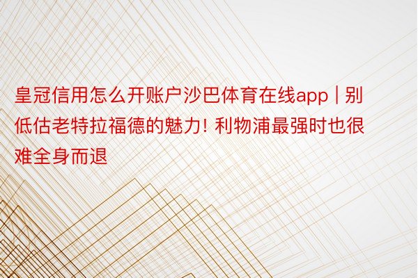 皇冠信用怎么开账户沙巴体育在线app | 别低估老特拉福德的魅力! 利物浦最强时也很难全身而退