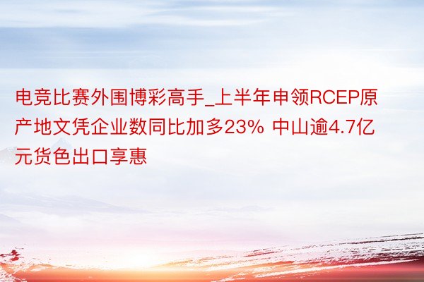 电竞比赛外围博彩高手_上半年申领RCEP原产地文凭企业数同比加多23% 中山逾4.7亿元货色出口享惠