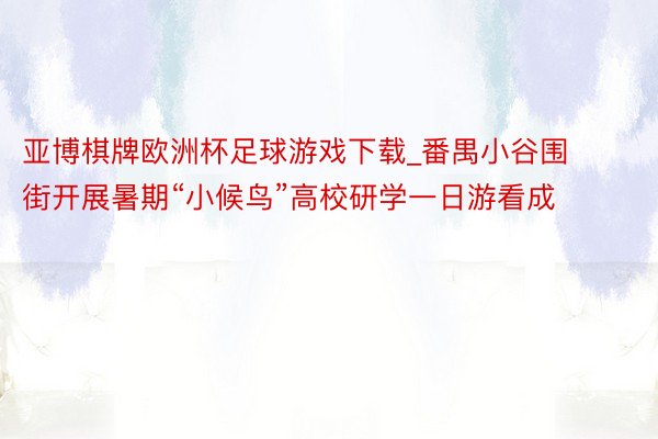 亚博棋牌欧洲杯足球游戏下载_番禺小谷围街开展暑期“小候鸟”高校研学一日游看成