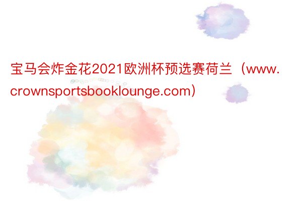 宝马会炸金花2021欧洲杯预选赛荷兰（www.crownsportsbooklounge.com）