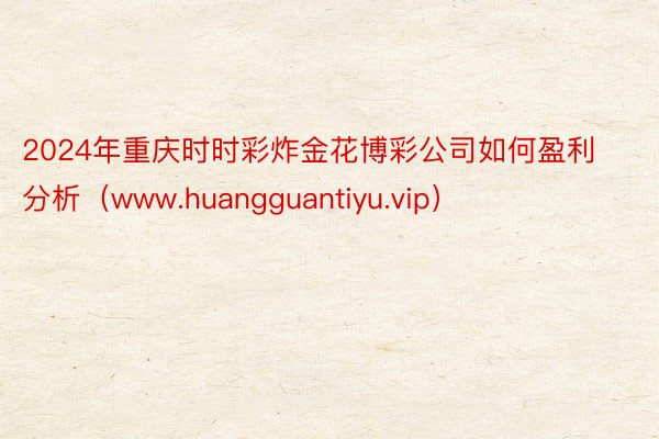 2024年重庆时时彩炸金花博彩公司如何盈利分析（www.huangguantiyu.vip）