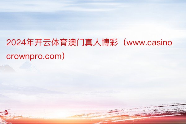 2024年开云体育澳门真人博彩（www.casinocrownpro.com）