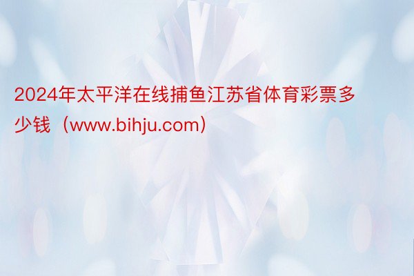 2024年太平洋在线捕鱼江苏省体育彩票多少钱（www.bihju.com）