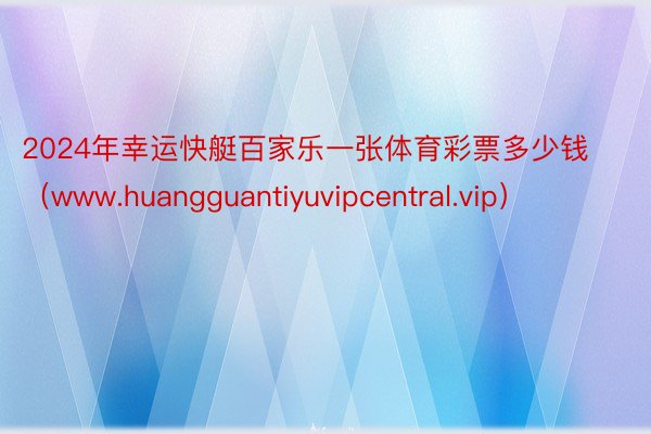 2024年幸运快艇百家乐一张体育彩票多少钱（www.huangguantiyuvipcentral.vip）