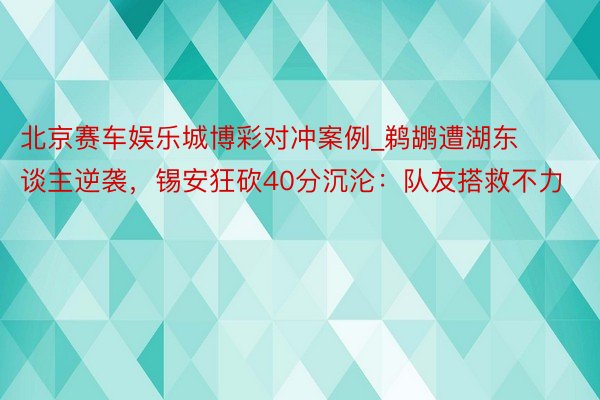 北京赛车娱乐城博彩对冲案例_鹈鹕遭湖东谈主逆袭，锡安狂砍40分沉沦：队友搭救不力