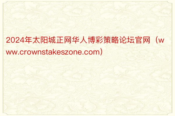 2024年太阳城正网华人博彩策略论坛官网（www.crownstakeszone.com）