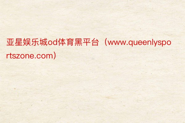 亚星娱乐城od体育黑平台（www.queenlysportszone.com）