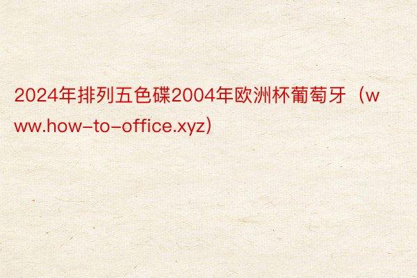 2024年排列五色碟2004年欧洲杯葡萄牙（www.how-to-office.xyz）