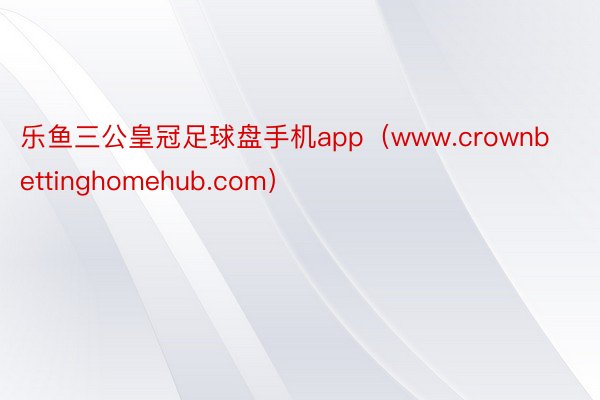 乐鱼三公皇冠足球盘手机app（www.crownbettinghomehub.com）