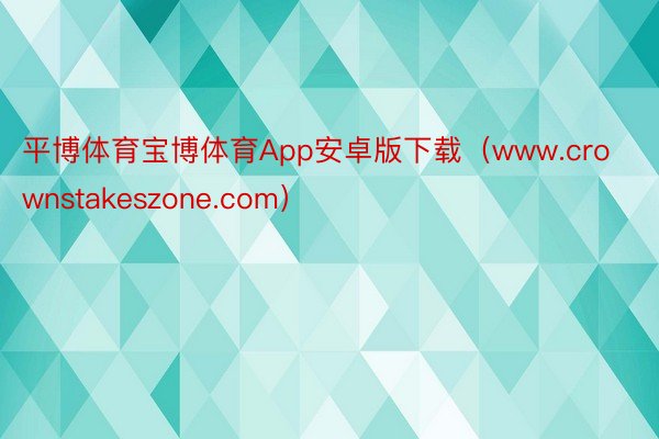 平博体育宝博体育App安卓版下载（www.crownstakeszone.com）