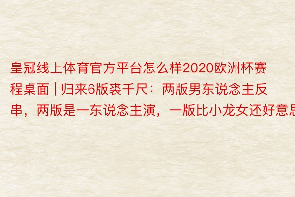 皇冠线上体育官方平台怎么样2020欧洲杯赛程桌面 | 归来6版裘千尺：两版男东说念主反串，两版是一东说念主演，一版比小龙女还好意思