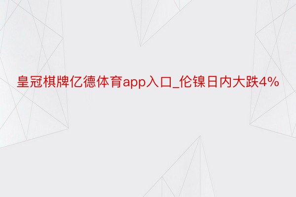 皇冠棋牌亿德体育app入口_伦镍日内大跌4%