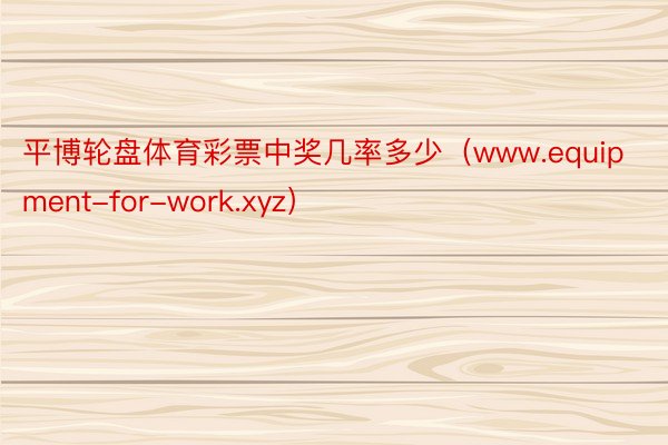 平博轮盘体育彩票中奖几率多少（www.equipment-for-work.xyz）