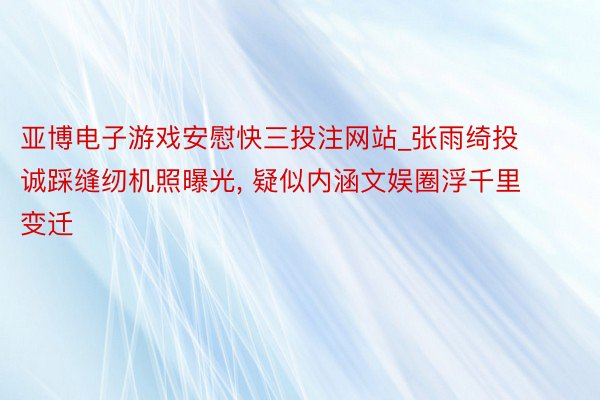 亚博电子游戏安慰快三投注网站_张雨绮投诚踩缝纫机照曝光， 疑似内涵文娱圈浮千里变迁