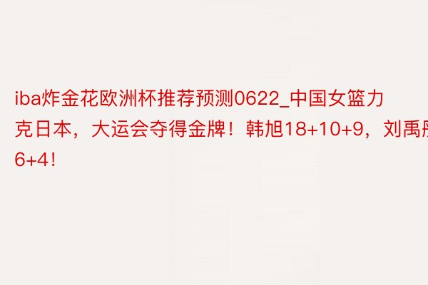 iba炸金花欧洲杯推荐预测0622_中国女篮力克日本，大运会夺得金牌！韩旭18+10+9，刘禹彤16+4！