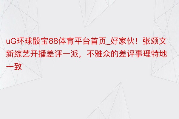 uG环球骰宝88体育平台首页_好家伙！张颂文新综艺开播差评一派，不雅众的差评事理特地一致