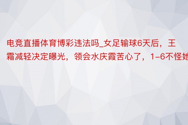 电竞直播体育博彩违法吗_女足输球6天后，王霜减轻决定曝光，领会水庆霞苦心了，1-6不怪她