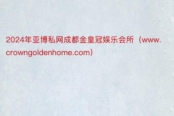 2024年亚博私网成都金皇冠娱乐会所（www.crowngoldenhome.com）