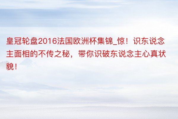 皇冠轮盘2016法国欧洲杯集锦_惊！识东说念主面相的不传之秘，带你识破东说念主心真状貌！