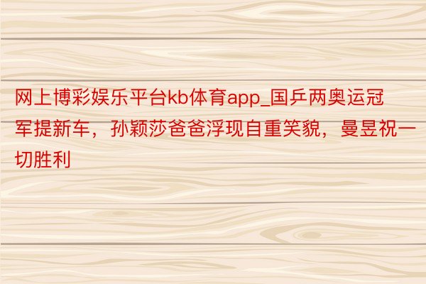 网上博彩娱乐平台kb体育app_国乒两奥运冠军提新车，孙颖莎爸爸浮现自重笑貌，曼昱祝一切胜利