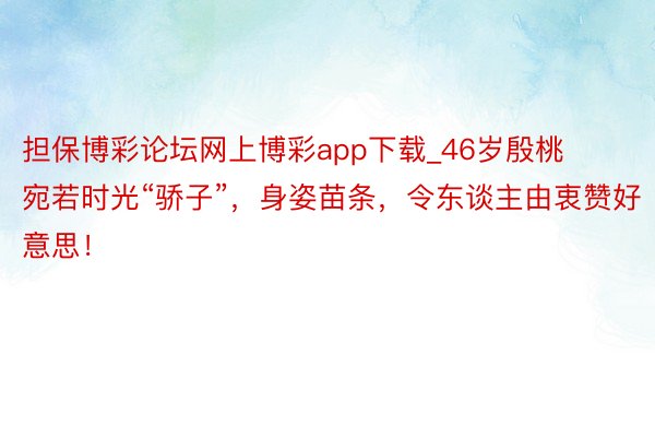 担保博彩论坛网上博彩app下载_46岁殷桃宛若时光“骄子”，身姿苗条，令东谈主由衷赞好意思！