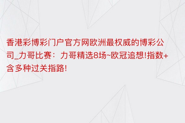 香港彩博彩门户官方网欧洲最权威的博彩公司_力哥比赛：力哥精选8场~欧冠追想!指数+含多种过关指路!