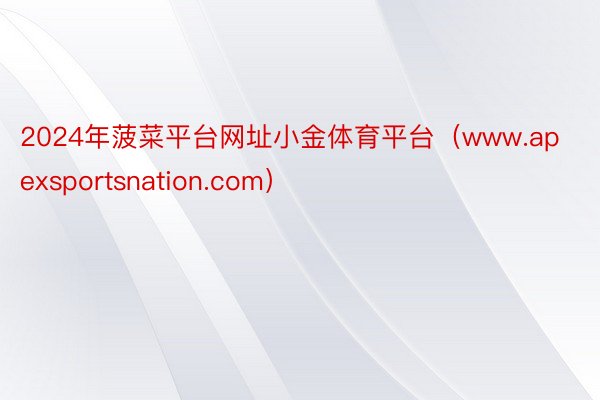 2024年菠菜平台网址小金体育平台（www.apexsportsnation.com）
